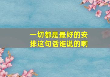 一切都是最好的安排这句话谁说的啊