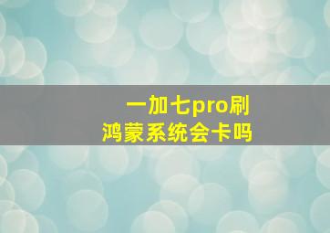 一加七pro刷鸿蒙系统会卡吗