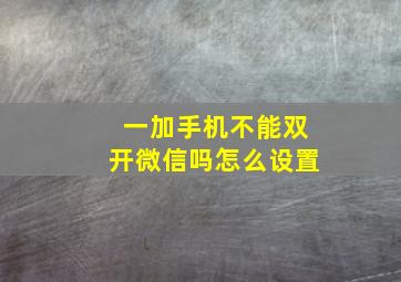 一加手机不能双开微信吗怎么设置