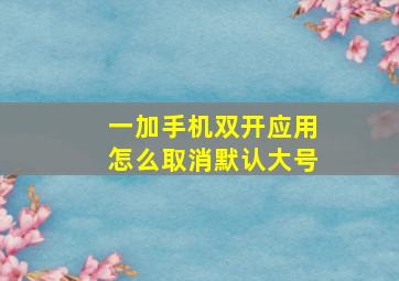 一加手机双开应用怎么取消默认大号