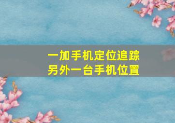 一加手机定位追踪另外一台手机位置