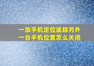 一加手机定位追踪另外一台手机位置怎么关闭