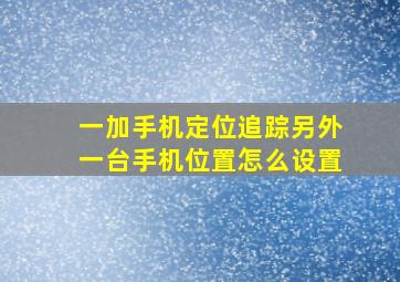 一加手机定位追踪另外一台手机位置怎么设置