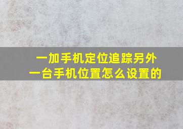 一加手机定位追踪另外一台手机位置怎么设置的