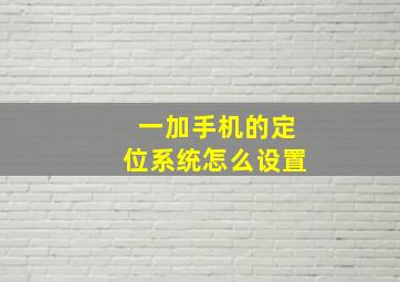 一加手机的定位系统怎么设置