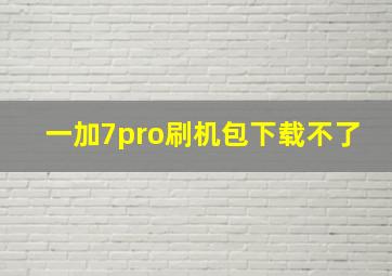 一加7pro刷机包下载不了