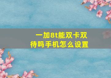 一加8t能双卡双待吗手机怎么设置