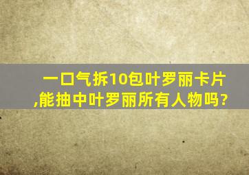 一口气拆10包叶罗丽卡片,能抽中叶罗丽所有人物吗?