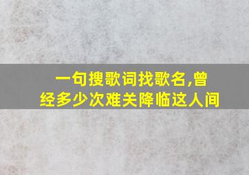 一句搜歌词找歌名,曾经多少次难关降临这人间