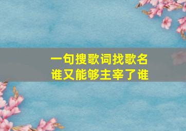 一句搜歌词找歌名谁又能够主宰了谁