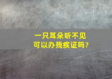 一只耳朵听不见可以办残疾证吗?