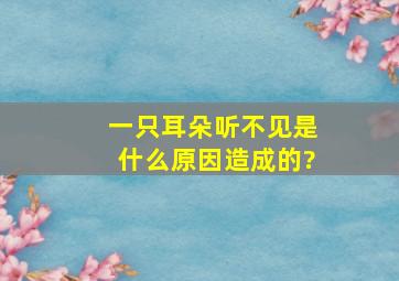 一只耳朵听不见是什么原因造成的?