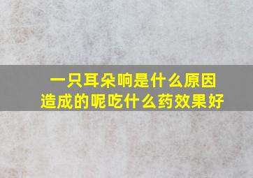 一只耳朵响是什么原因造成的呢吃什么药效果好