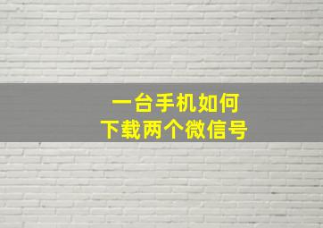 一台手机如何下载两个微信号