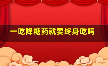 一吃降糖药就要终身吃吗