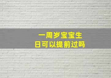 一周岁宝宝生日可以提前过吗