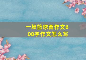 一场篮球赛作文600字作文怎么写