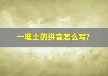 一堆土的拼音怎么写?