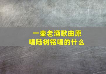 一壶老酒歌曲原唱陆树铭唱的什么