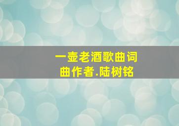 一壶老酒歌曲词曲作者.陆树铭