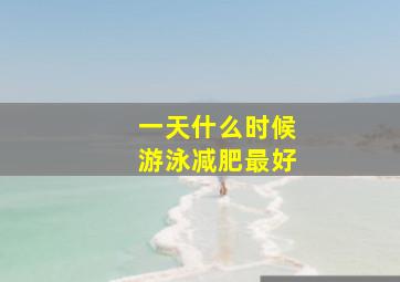 一天什么时候游泳减肥最好