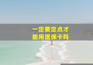 一定要定点才能用医保卡吗