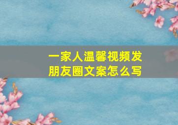 一家人温馨视频发朋友圈文案怎么写