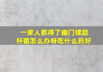 一家人都得了幽门螺旋杆菌怎么办呀吃什么药好