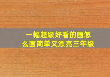 一幅超级好看的画怎么画简单又漂亮三年级