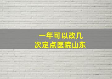 一年可以改几次定点医院山东