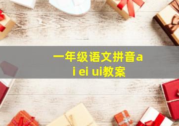 一年级语文拼音ai ei ui教案