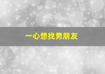 一心想找男朋友