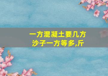 一方混凝土要几方沙子一方等多,斤