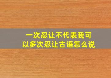 一次忍让不代表我可以多次忍让古语怎么说