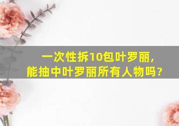 一次性拆10包叶罗丽,能抽中叶罗丽所有人物吗?