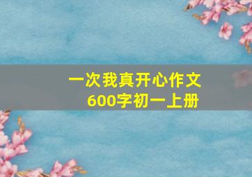 一次我真开心作文600字初一上册