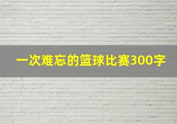 一次难忘的篮球比赛300字