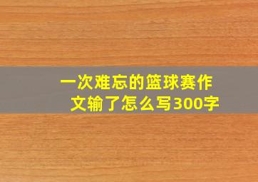 一次难忘的篮球赛作文输了怎么写300字