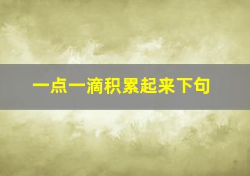 一点一滴积累起来下句