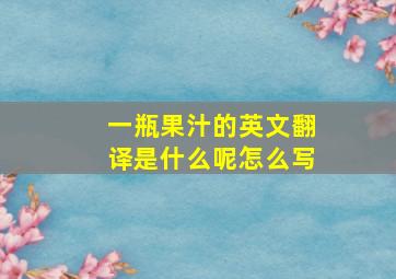 一瓶果汁的英文翻译是什么呢怎么写