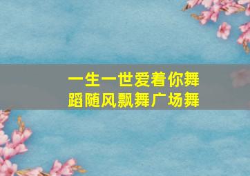 一生一世爱着你舞蹈随风飘舞广场舞