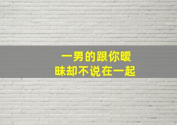 一男的跟你暧昧却不说在一起