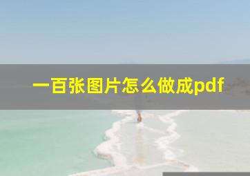 一百张图片怎么做成pdf