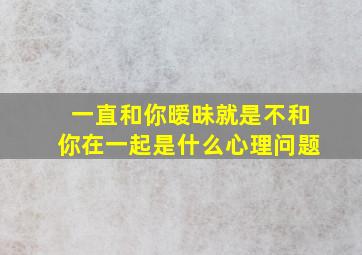 一直和你暧昧就是不和你在一起是什么心理问题