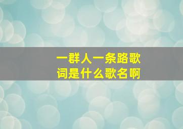 一群人一条路歌词是什么歌名啊