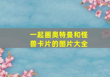 一起画奥特曼和怪兽卡片的图片大全