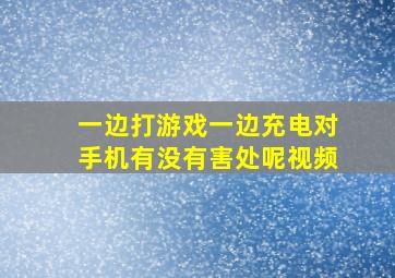 一边打游戏一边充电对手机有没有害处呢视频