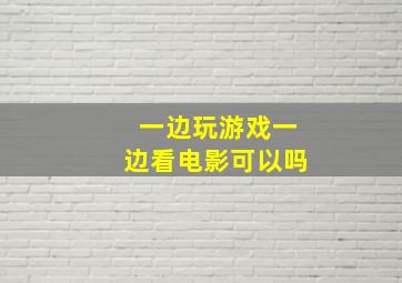 一边玩游戏一边看电影可以吗