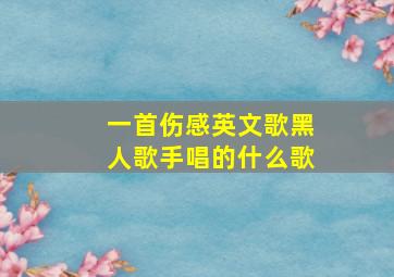 一首伤感英文歌黑人歌手唱的什么歌