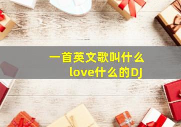 一首英文歌叫什么love什么的DJ